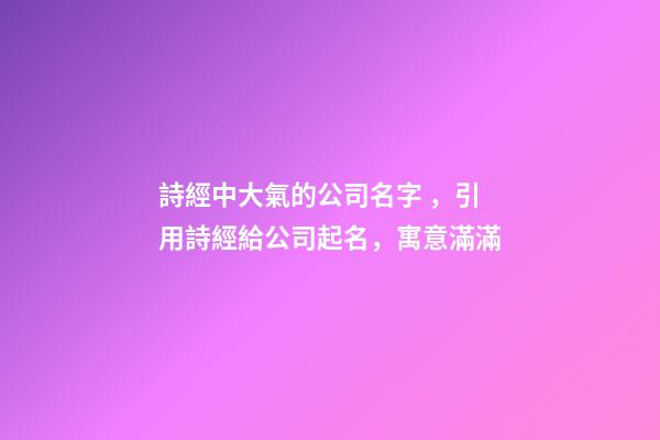 詩經中大氣的公司名字，引用詩經給公司起名，寓意滿滿